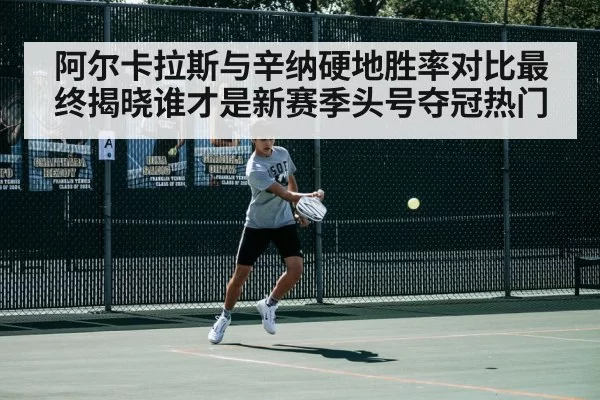 阿尔卡拉斯与辛纳硬地胜率对比最终揭晓谁才是新赛季头号夺冠热门