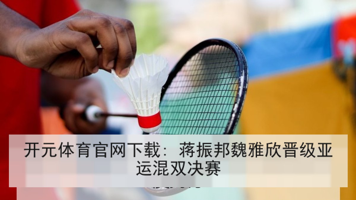 开元体育官网下载: 蒋振邦魏雅欣晋级亚运混双决赛 开元体育官网下载: 蒋振邦魏雅欣晋级亚运混双决赛